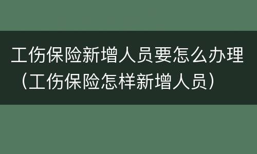 工伤保险新增人员要怎么办理（工伤保险怎样新增人员）