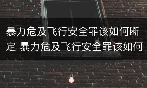 暴力危及飞行安全罪该如何断定 暴力危及飞行安全罪该如何断定罪名