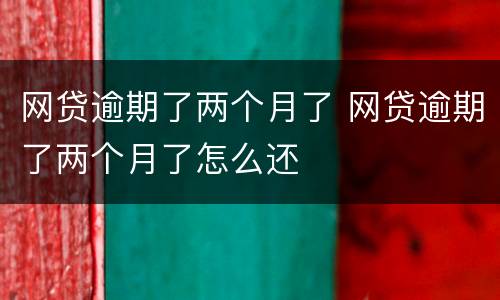 网贷逾期了两个月了 网贷逾期了两个月了怎么还