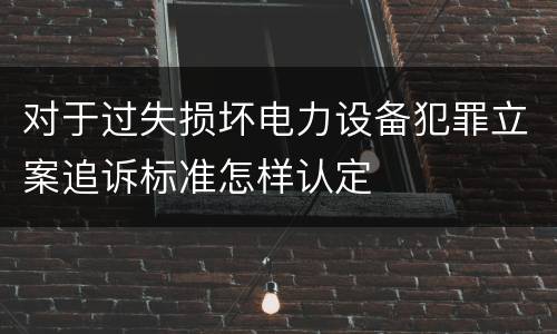 对于过失损坏电力设备犯罪立案追诉标准怎样认定