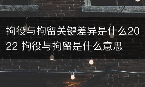 拘役与拘留关键差异是什么2022 拘役与拘留是什么意思