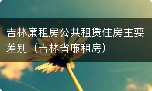吉林廉租房公共租赁住房主要差别（吉林省廉租房）
