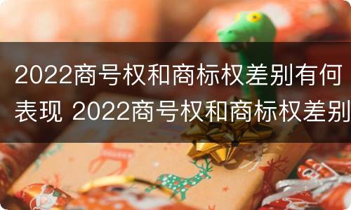 2022商号权和商标权差别有何表现 2022商号权和商标权差别有何表现和区别