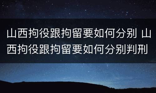 山西拘役跟拘留要如何分别 山西拘役跟拘留要如何分别判刑