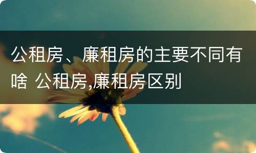 公租房、廉租房的主要不同有啥 公租房,廉租房区别