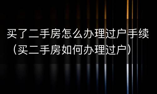 买了二手房怎么办理过户手续（买二手房如何办理过户）