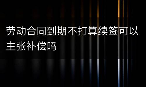 劳动合同到期不打算续签可以主张补偿吗