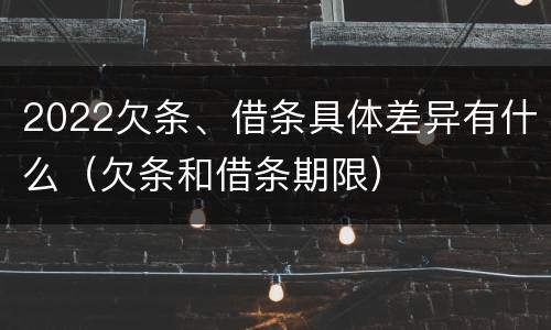 2022欠条、借条具体差异有什么（欠条和借条期限）