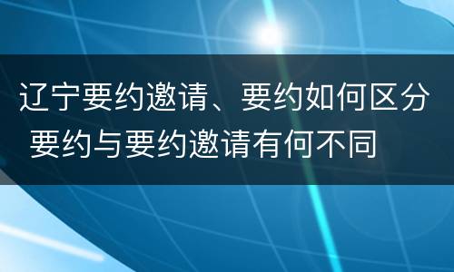 辽宁要约邀请、要约如何区分 要约与要约邀请有何不同