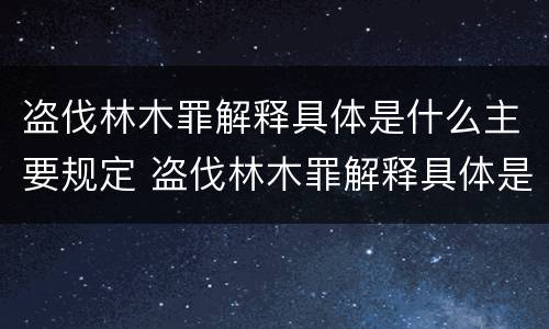 盗伐林木罪解释具体是什么主要规定 盗伐林木罪解释具体是什么主要规定的