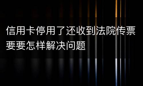 信用卡停用了还收到法院传票要要怎样解决问题