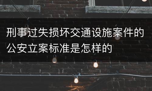 刑事过失损坏交通设施案件的公安立案标准是怎样的