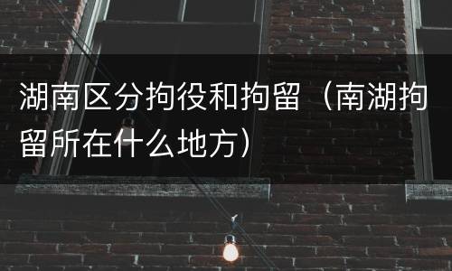 湖南区分拘役和拘留（南湖拘留所在什么地方）