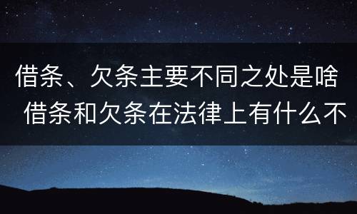 借条、欠条主要不同之处是啥 借条和欠条在法律上有什么不一样的地方