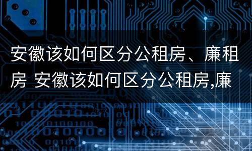 安徽该如何区分公租房、廉租房 安徽该如何区分公租房,廉租房和商品房
