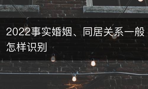 2022事实婚姻、同居关系一般怎样识别