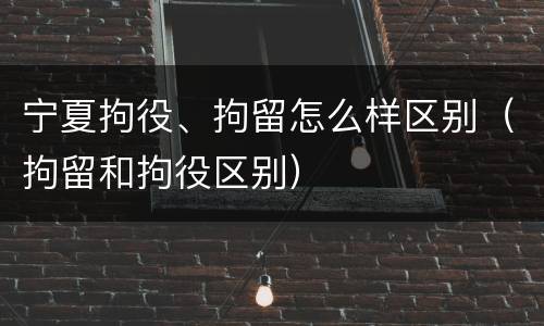 宁夏拘役、拘留怎么样区别（拘留和拘役区别）