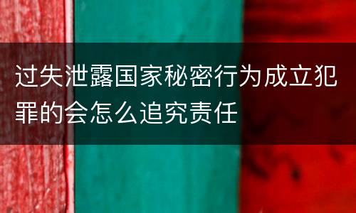 过失泄露国家秘密行为成立犯罪的会怎么追究责任