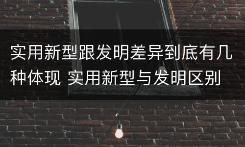 实用新型跟发明差异到底有几种体现 实用新型与发明区别