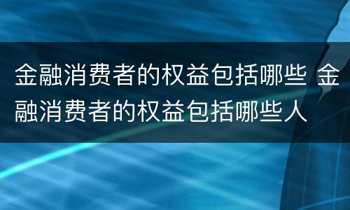 金融消费者的权益包括哪些 金融消费者的权益包括哪些人