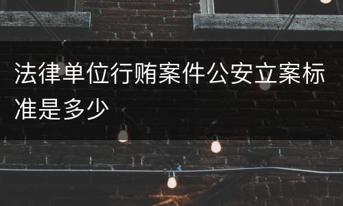 法律单位行贿案件公安立案标准是多少