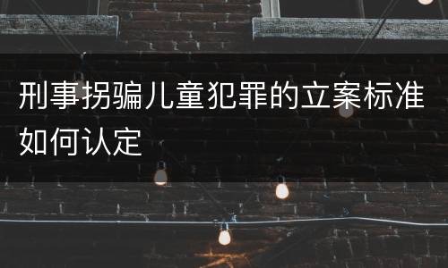 刑事拐骗儿童犯罪的立案标准如何认定