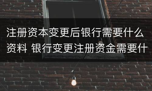 注册资本变更后银行需要什么资料 银行变更注册资金需要什么材料