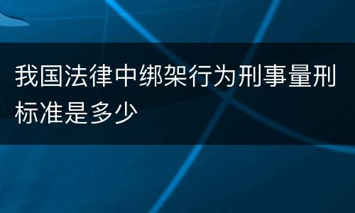 我国法律中绑架行为刑事量刑标准是多少