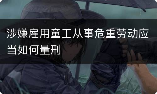 涉嫌雇用童工从事危重劳动应当如何量刑