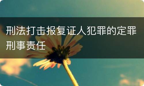 刑法打击报复证人犯罪的定罪刑事责任