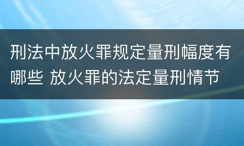 刑法中放火罪规定量刑幅度有哪些 放火罪的法定量刑情节