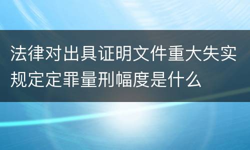 法律对出具证明文件重大失实规定定罪量刑幅度是什么