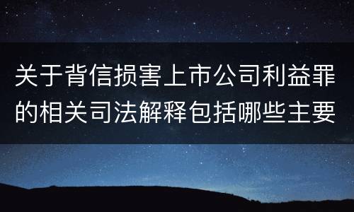 关于背信损害上市公司利益罪的相关司法解释包括哪些主要内容