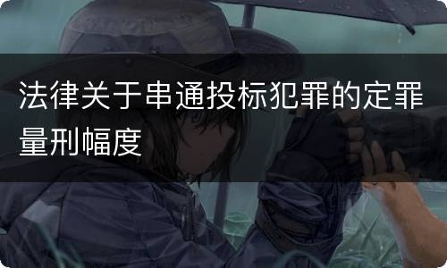 法律关于串通投标犯罪的定罪量刑幅度