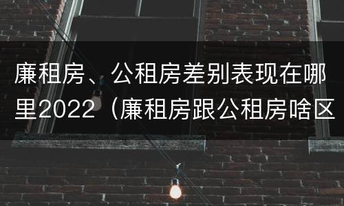 廉租房、公租房差别表现在哪里2022（廉租房跟公租房啥区别）
