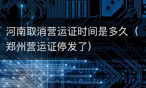 河南取消营运证时间是多久（郑州营运证停发了）