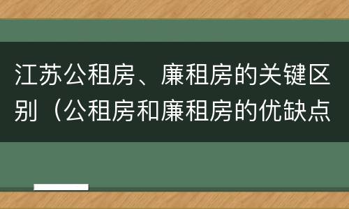 江苏公租房、廉租房的关键区别（公租房和廉租房的优缺点）