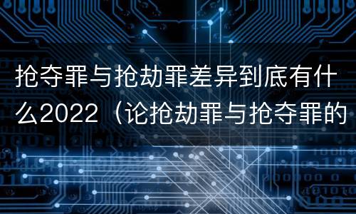 抢夺罪与抢劫罪差异到底有什么2022（论抢劫罪与抢夺罪的界限）