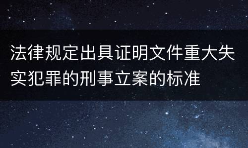 法律规定出具证明文件重大失实犯罪的刑事立案的标准