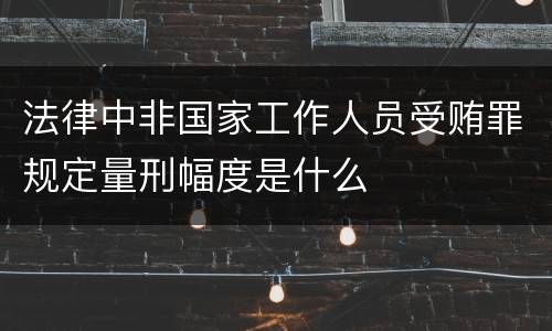 法律中非国家工作人员受贿罪规定量刑幅度是什么