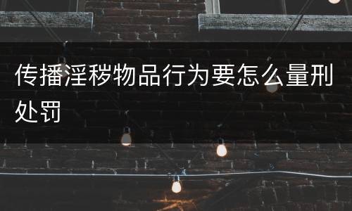 传播淫秽物品行为要怎么量刑处罚