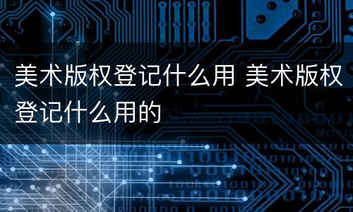 美术版权登记什么用 美术版权登记什么用的