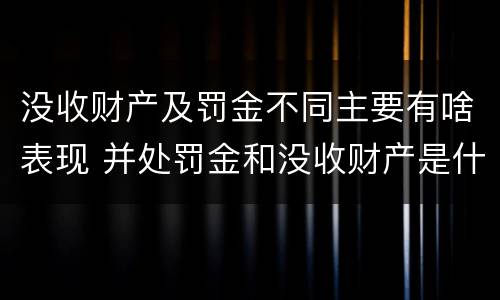 没收财产及罚金不同主要有啥表现 并处罚金和没收财产是什么意思