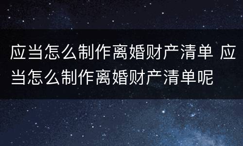 应当怎么制作离婚财产清单 应当怎么制作离婚财产清单呢