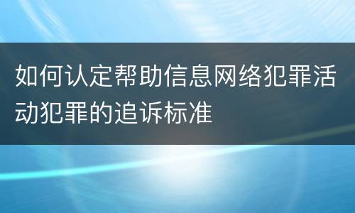 如何认定帮助信息网络犯罪活动犯罪的追诉标准