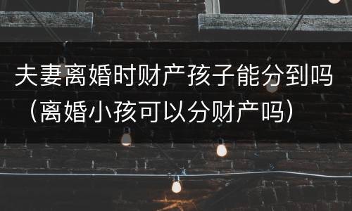 夫妻离婚时财产孩子能分到吗（离婚小孩可以分财产吗）