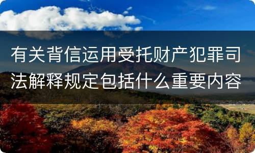 有关背信运用受托财产犯罪司法解释规定包括什么重要内容