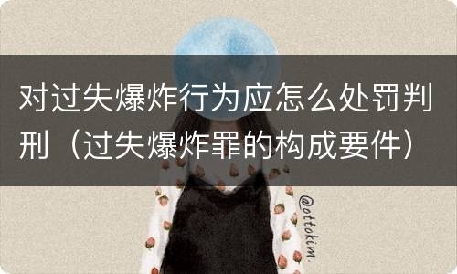 对过失爆炸行为应怎么处罚判刑（过失爆炸罪的构成要件）