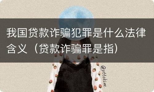 我国贷款诈骗犯罪是什么法律含义（贷款诈骗罪是指）
