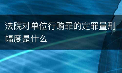 法院对单位行贿罪的定罪量刑幅度是什么